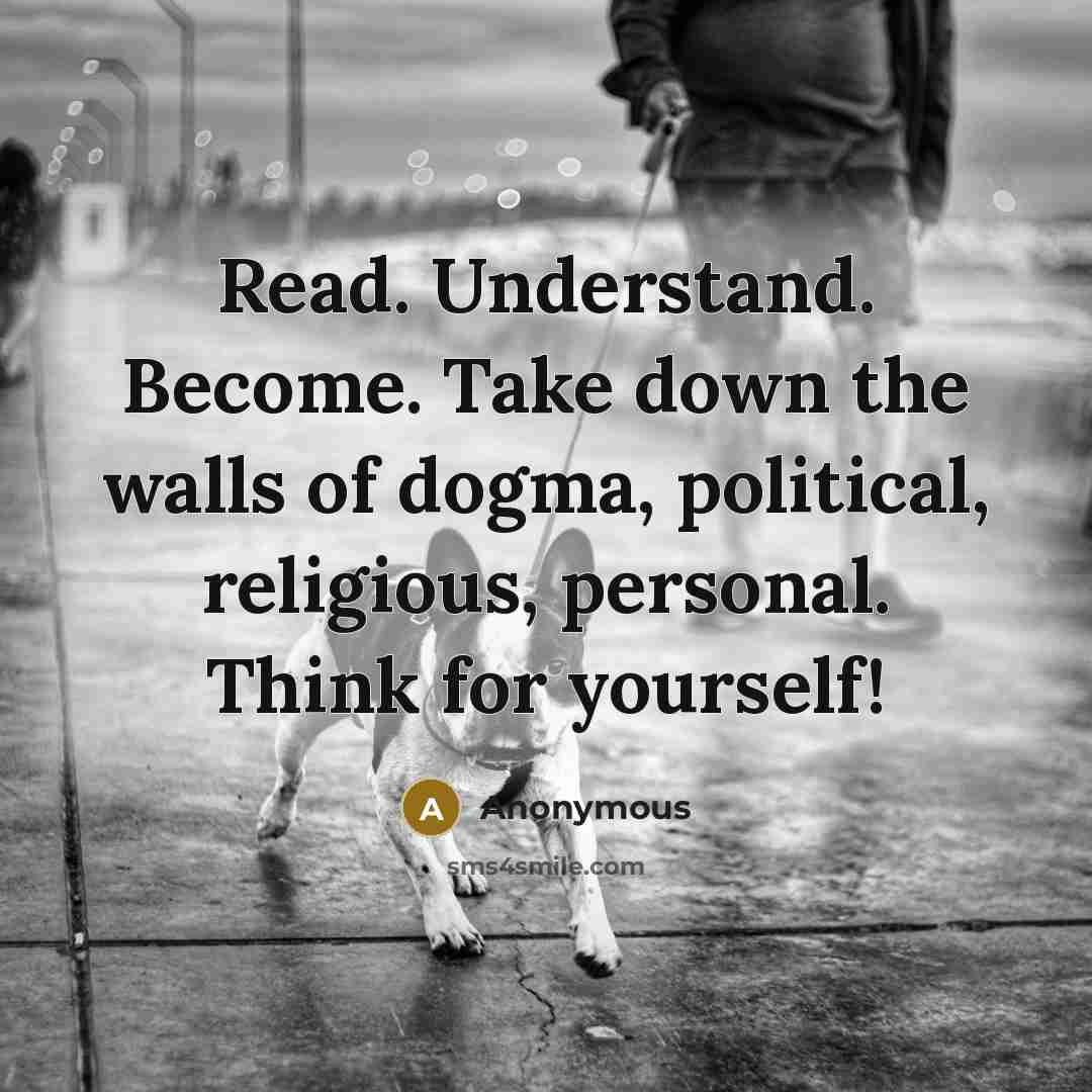 “Read. Understand. Become. Take down the walls of dogma, political, religious, personal. Think for yourself!” quote by Anonymous