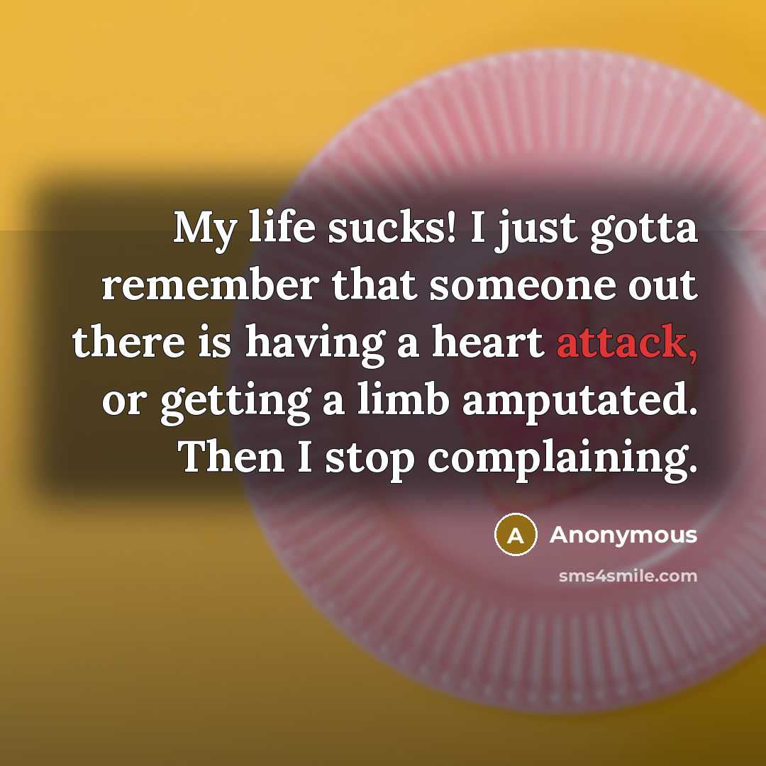 “My life sucks! I just gotta remember that someone out there is having a heart attack, or getting a limb amputated. Then I stop complaining.” quote by Anonymous