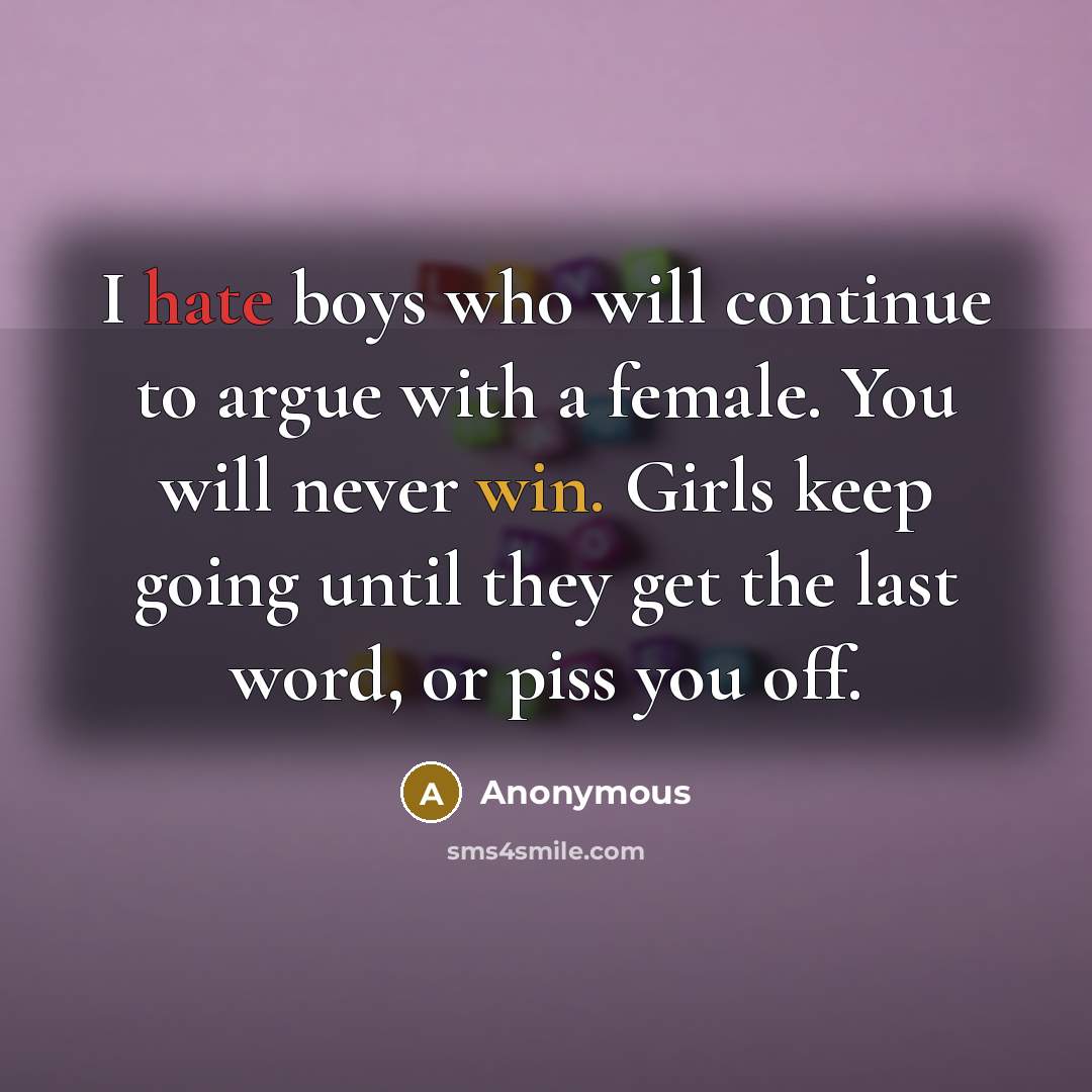 “I hate boys who will continue to argue with a female. You will never win. Girls keep going until they get the last word, or piss you off.” quote by Anonymous