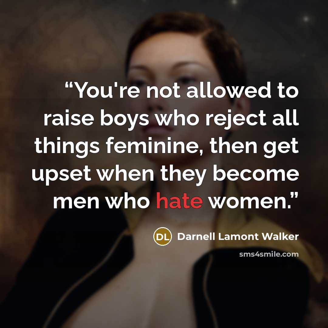 “You're not allowed to raise boys who reject all things feminine, then get upset when they become men who hate women.” quote by Darnell Lamont Walker