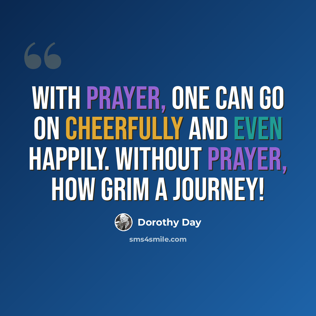 “With prayer, one can go on cheerfully and even happily. Without prayer, how grim a journey!” quote by Dorothy Day