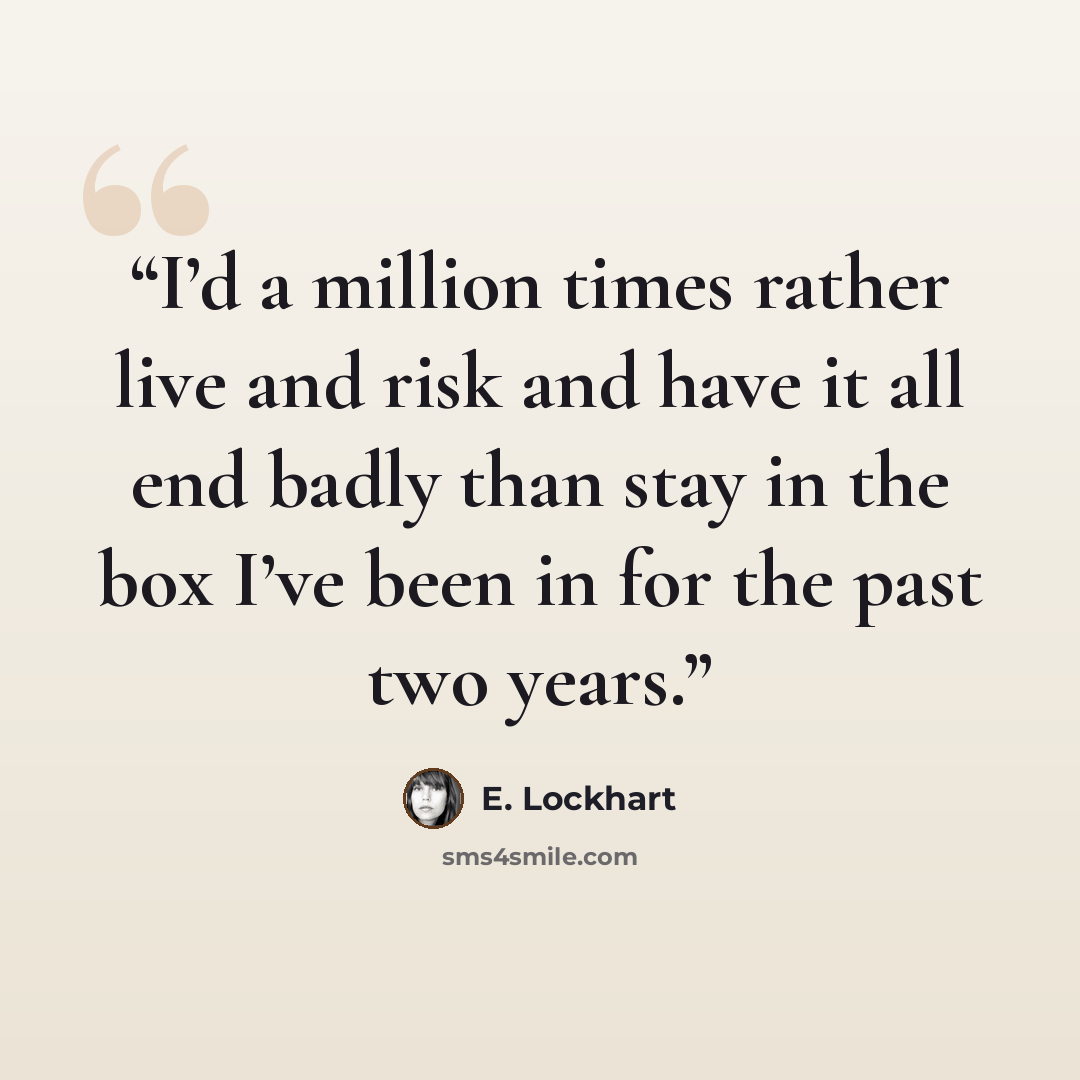 “I’d a million times rather live and risk and have it all end badly than stay in the box I’ve been in for the past two years.” quote by E. Lockhart