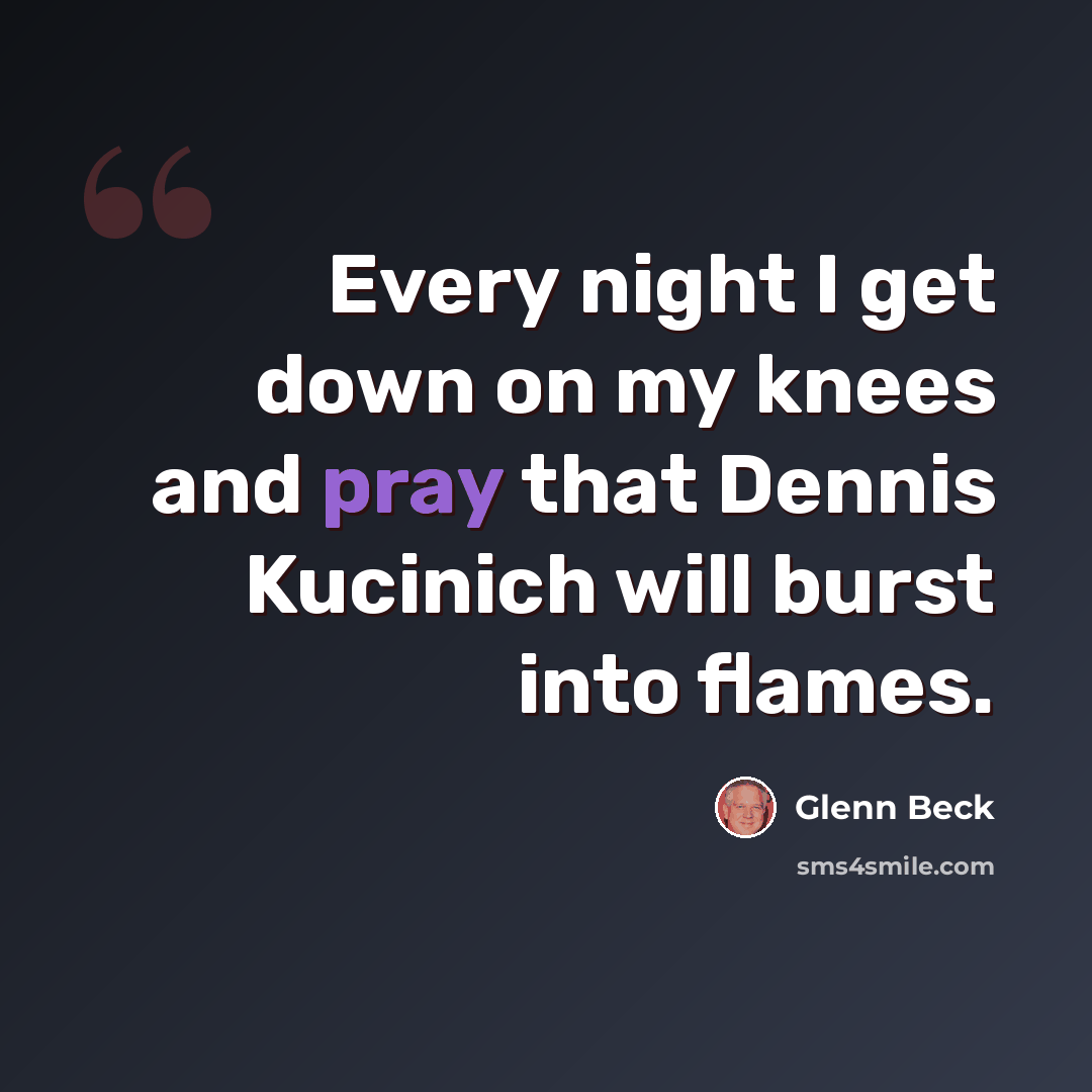 “Every night I get down on my knees and pray that Dennis Kucinich will burst into flames.” quote by Glenn Beck