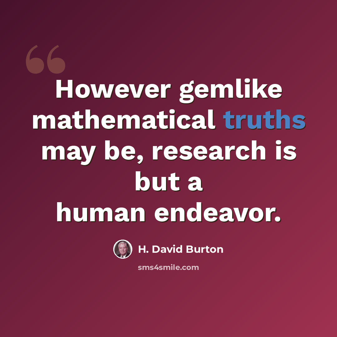 “However gemlike mathematical truths may be, research is but a human endeavor.” quote by H. David Burton
