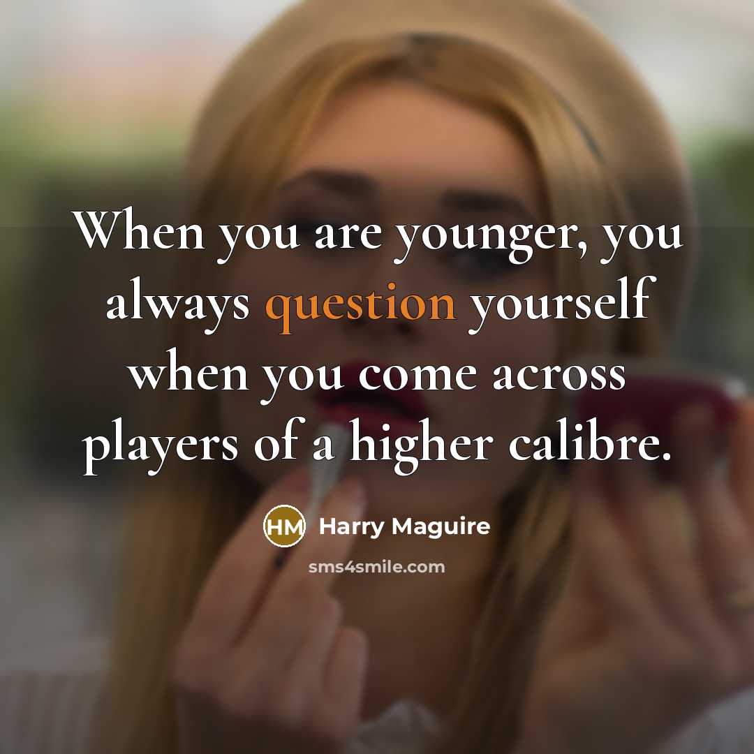 “When you are younger, you always question yourself when you come across players of a higher calibre.” quote by Harry Maguire