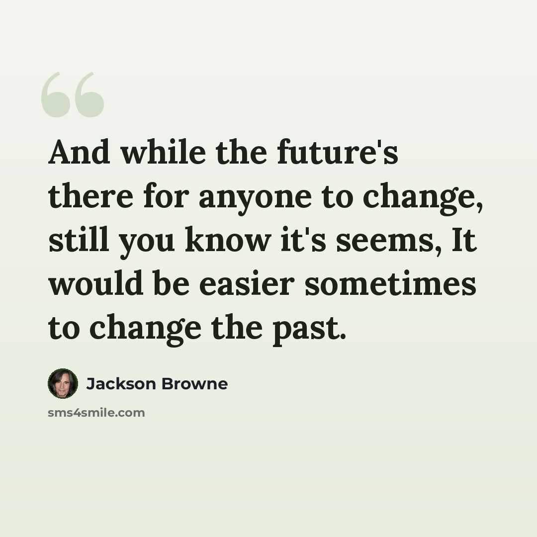 “And while the future's there for anyone to change, still you know it's seems, It would be easier sometimes to change the past.” quote by Jackson Browne
