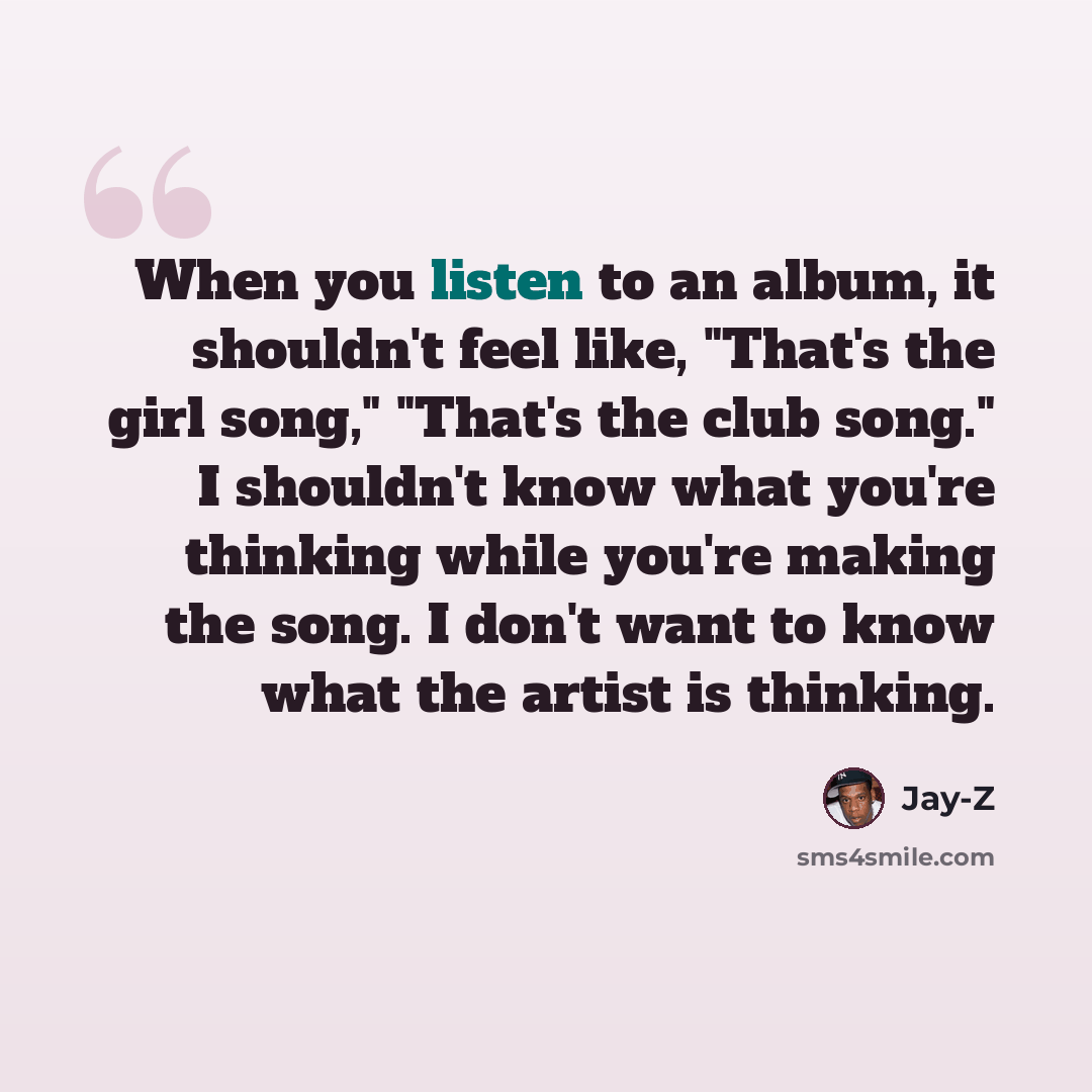 “When you listen to an album, it shouldn't feel like, "That's the girl song," "That's the club song." I shouldn't know what you're thinking while you're making the song. I don't want to know what the artist is thinking.” quote by Jay-Z