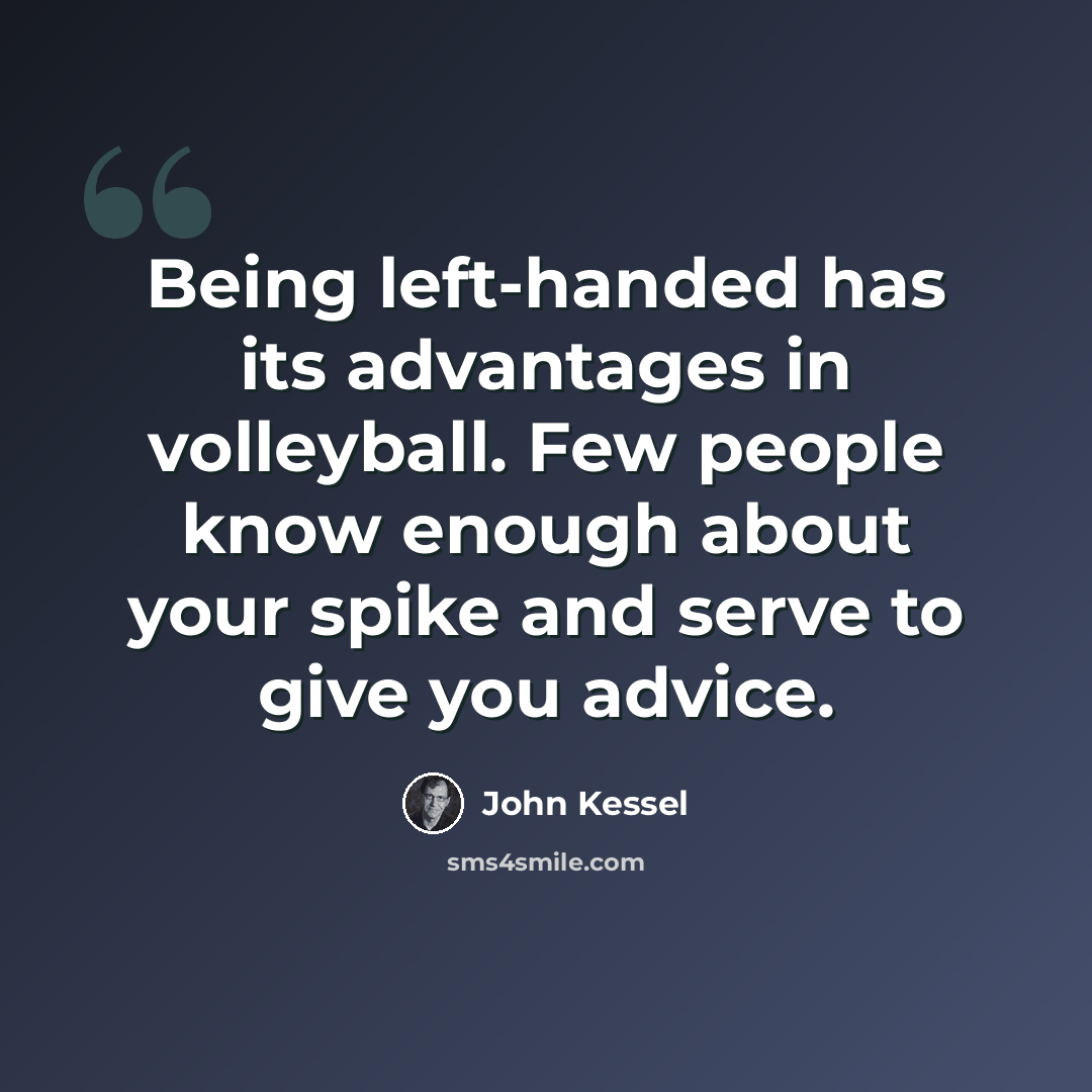 “Being left-handed has its advantages in volleyball. Few people know enough about your spike and serve to give you advice.” quote by John Kessel
