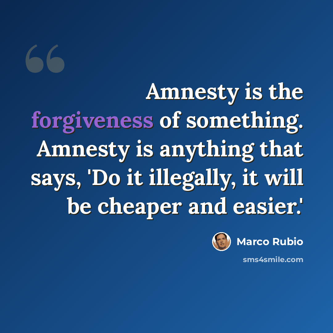 “Amnesty is the forgiveness of something. Amnesty is anything that says, 'Do it illegally, it will be cheaper and easier.'” quote by Marco Rubio