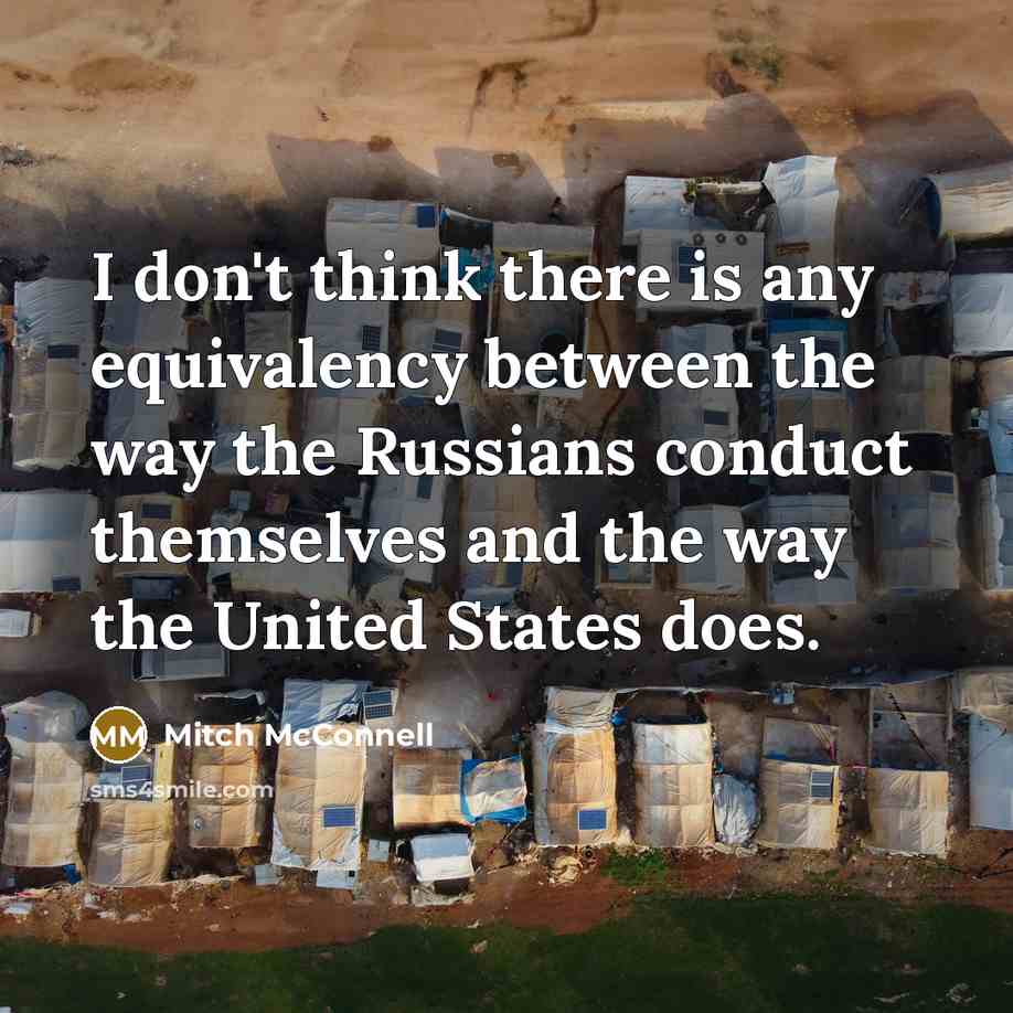 “I don't think there is any equivalency between the way the Russians conduct themselves and the way the United States does.” quote by Mitch McConnell