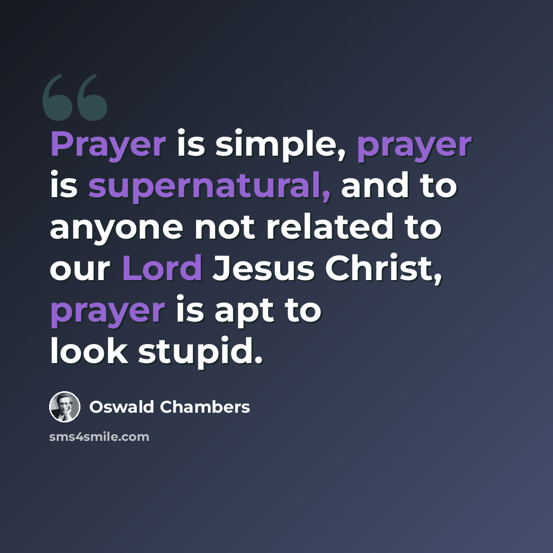 “Prayer is simple, prayer is supernatural, and to anyone not related to our Lord Jesus Christ, prayer is apt to look stupid.” quote by Oswald Chambers