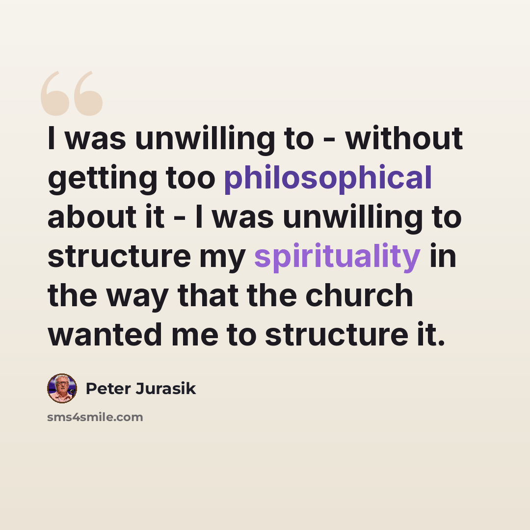“I was unwilling to - without getting too philosophical about it - I was unwilling to structure my spirituality in the way that the church wanted me to structure it.” quote by Peter Jurasik