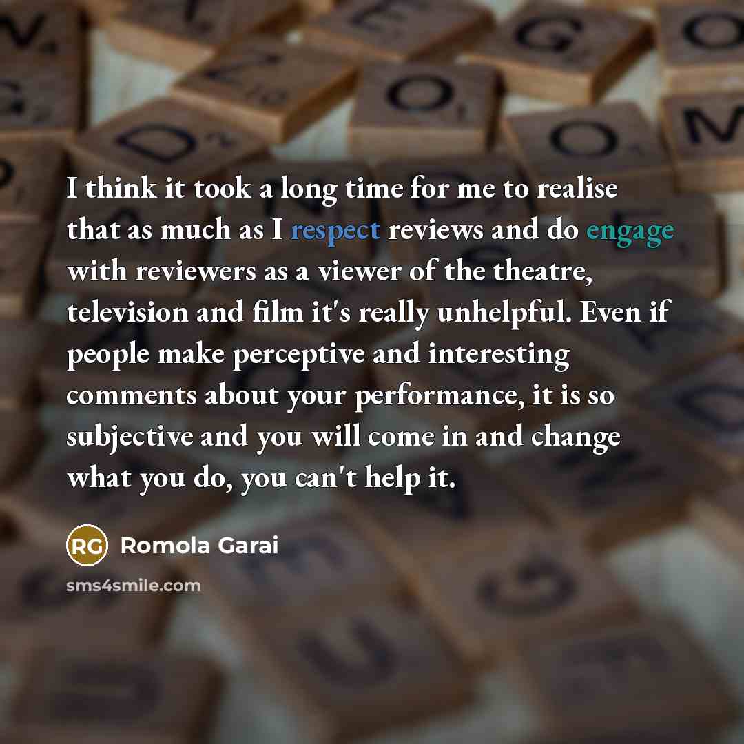 “I think it took a long time for me to realise that as much as I respect reviews and do engage with reviewers as a viewer of the theatre, television and film it's really unhelpful. Even if people make perceptive and interesting comments about your performance, it is so subjective and you will come…” quote by Romola Garai