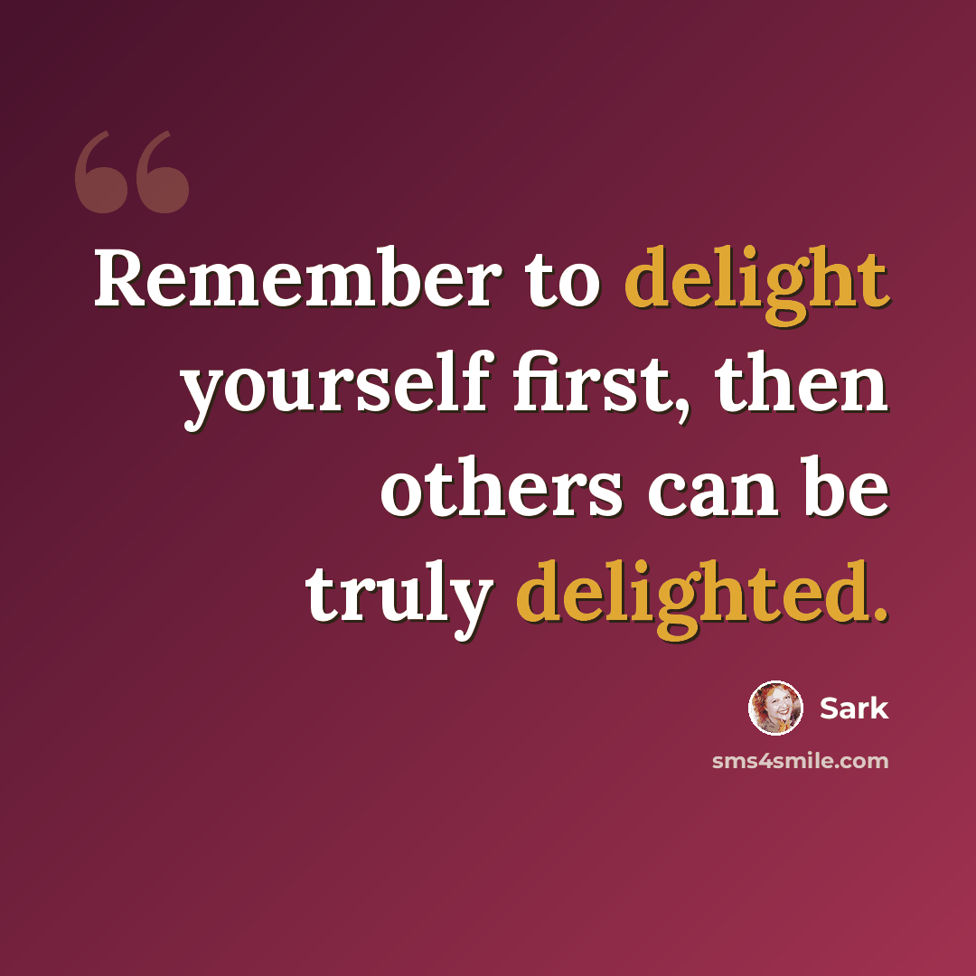 “Remember to delight yourself first, then others can be truly delighted.” quote by Sark