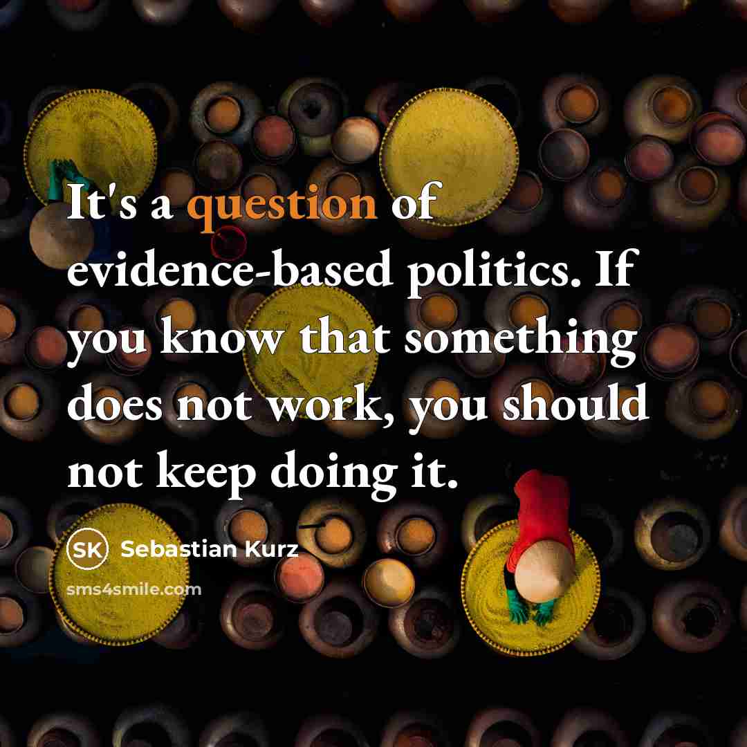 “It's a question of evidence-based politics. If you know that something does not work, you should not keep doing it.” quote by Sebastian Kurz
