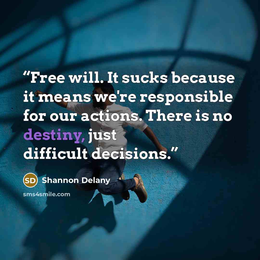 “Free will. It sucks because it means we're responsible for our actions. There is no destiny, just difficult decisions.” quote by Shannon Delany