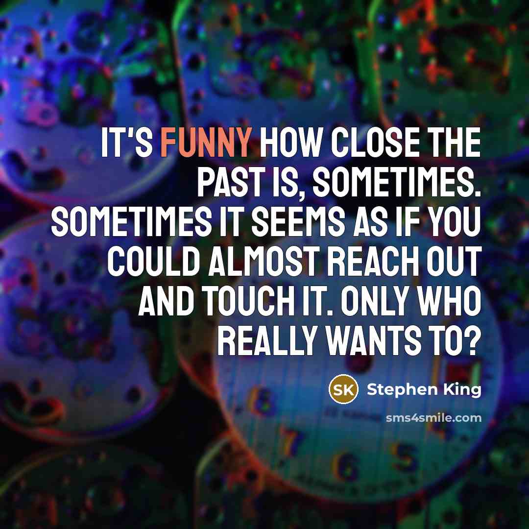 “It's funny how close the past is, sometimes. Sometimes it seems as if you could almost reach out and touch it. Only who really wants to?” quote by Stephen King