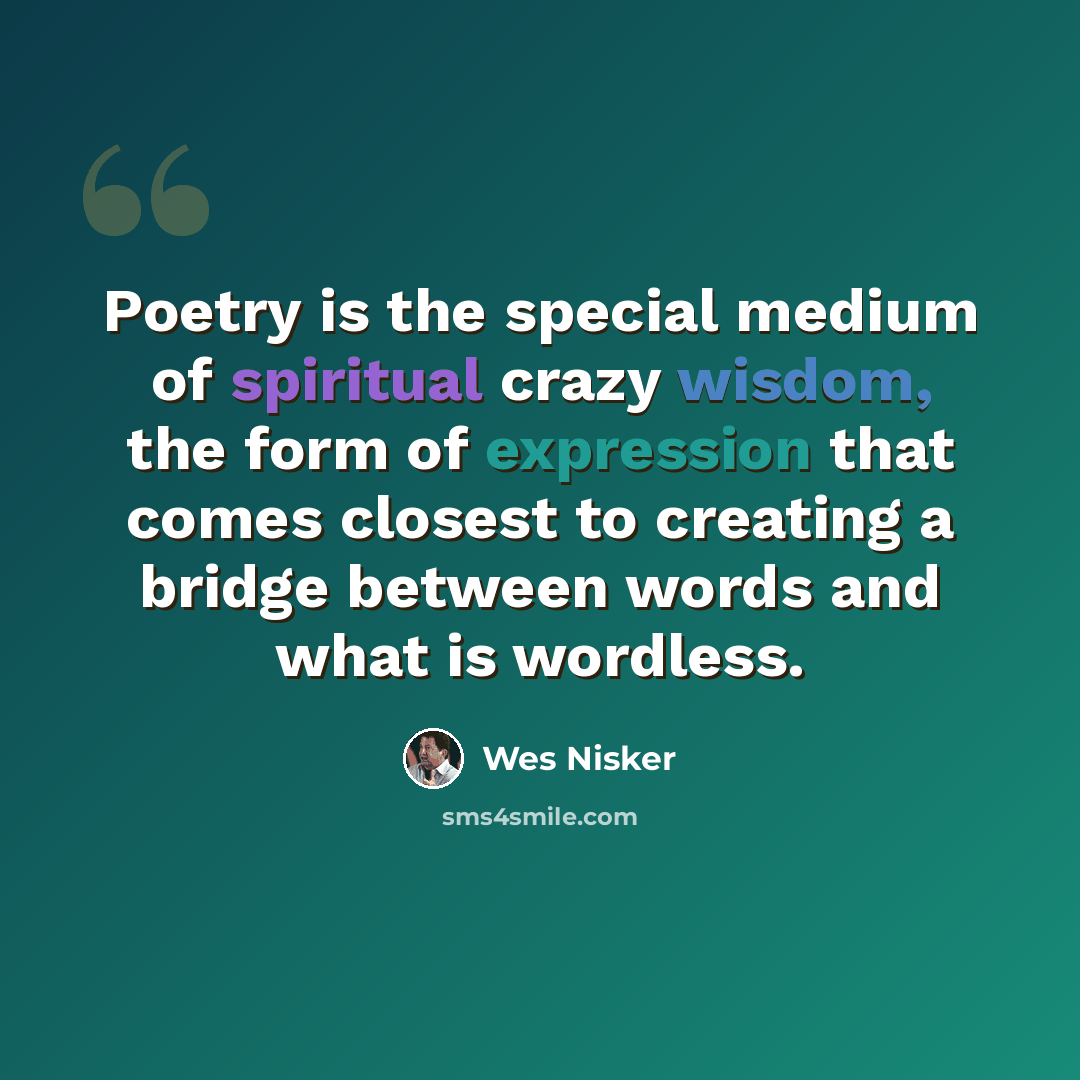 “Poetry is the special medium of spiritual crazy wisdom, the form of expression that comes closest to creating a bridge between words and what is wordless.” quote by Wes Nisker