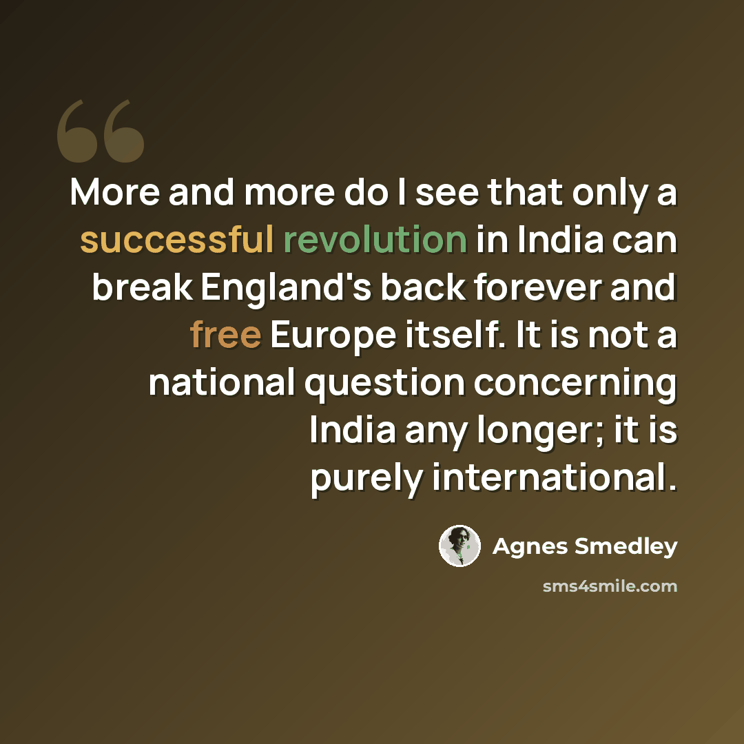 “More and more do I see that only a successful revolution in India can break England's back forever and free Europe itself. It is not a national question concerning India any longer; it is purely international.” quote by Agnes Smedley