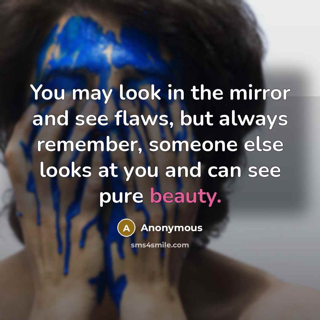 “You may look in the mirror and see flaws, but always remember, someone else looks at you and can see pure beauty.” quote by Anonymous
