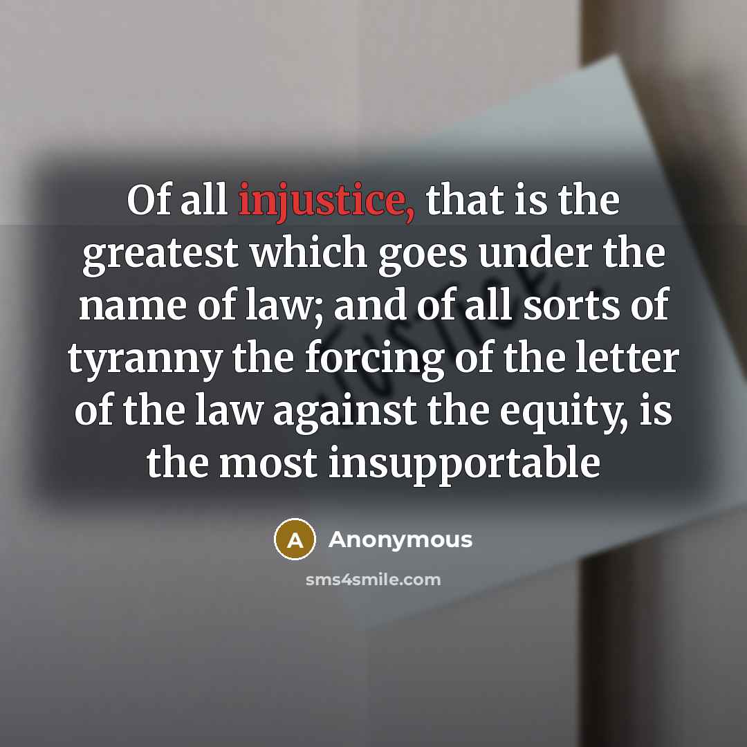 “Of all injustice, that is the greatest which goes under the name of law; and of all sorts of tyranny the forcing of the letter of the law against the equity, is the most insupportable” quote by Anonymous