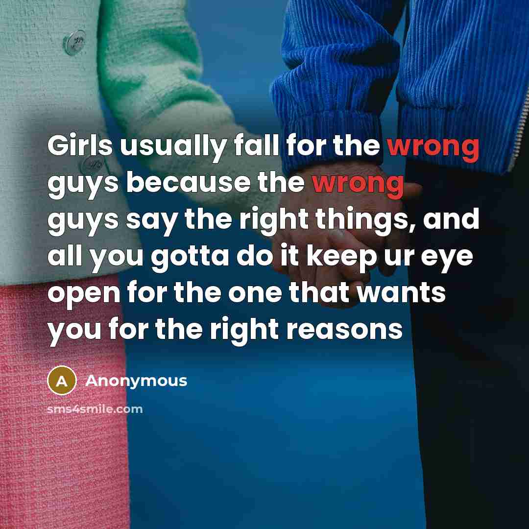 “Girls usually fall for the wrong guys because the wrong guys say the right things, and all you gotta do it keep ur eye open for the one that wants you for the right reasons” quote by Anonymous
