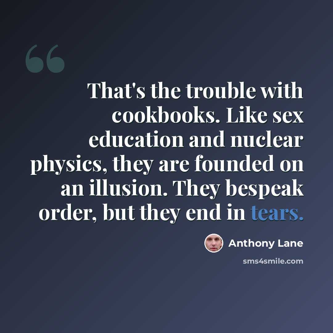 “That's the trouble with cookbooks. Like sex education and nuclear physics, they are founded on an illusion. They bespeak order, but they end in tears.” quote by Anthony Lane