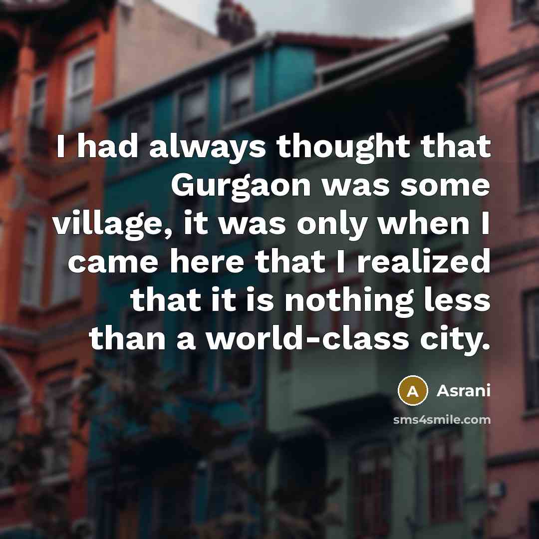 “I had always thought that Gurgaon was some village, it was only when I came here that I realized that it is nothing less than a world-class city.” quote by Asrani