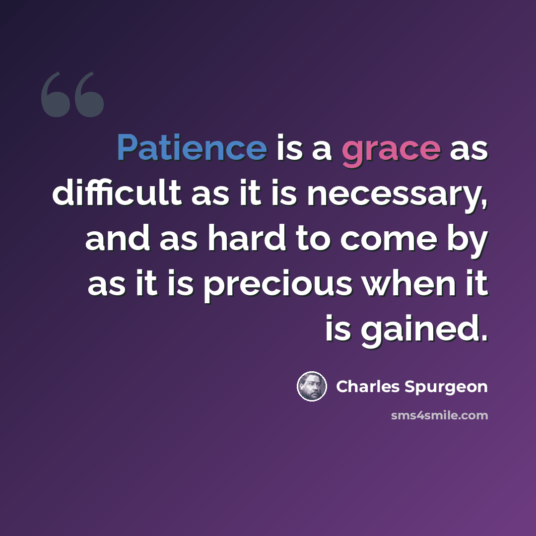“Patience is a grace as difficult as it is necessary, and as hard to come by as it is precious when it is gained.” quote by Charles Spurgeon