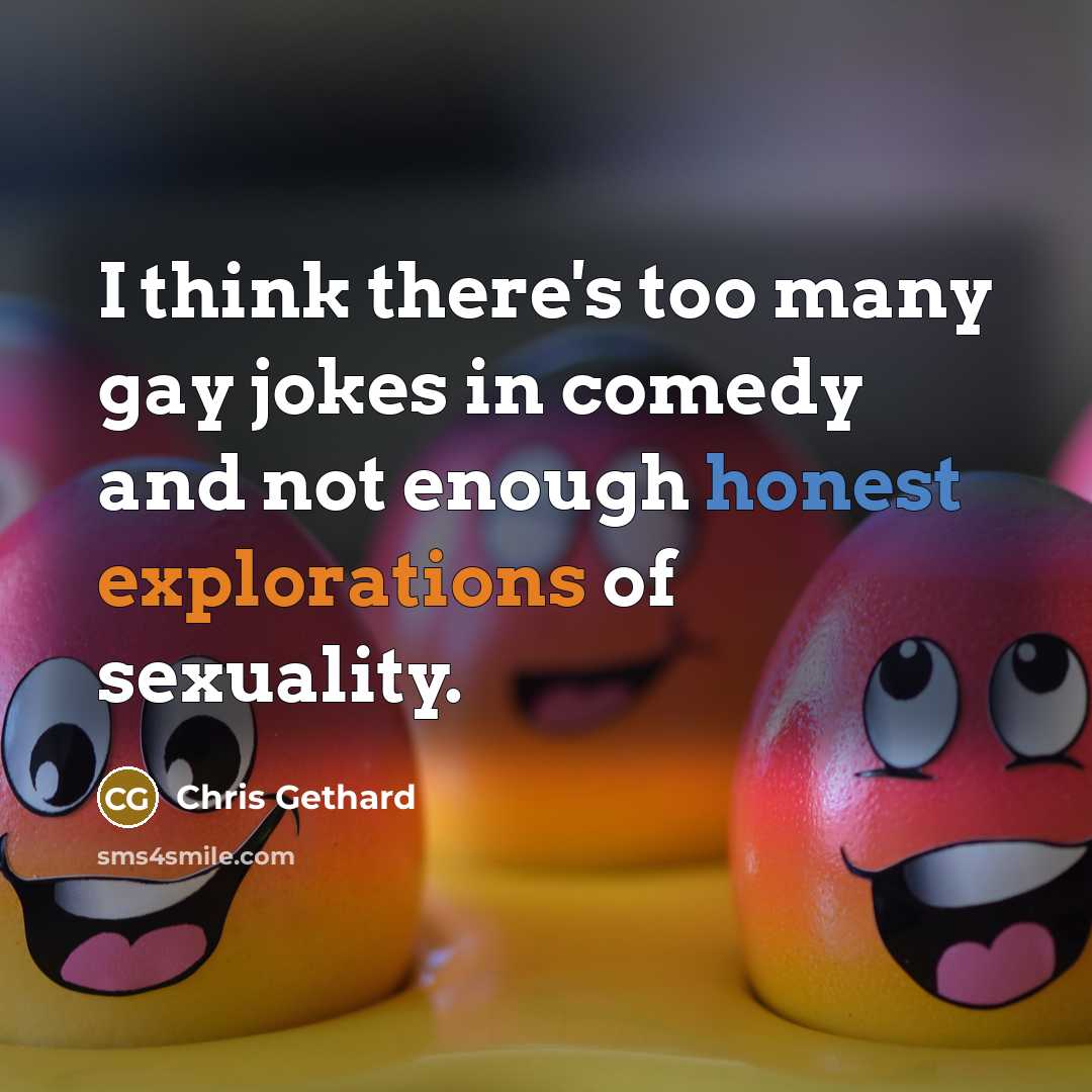 “I think there's too many gay jokes in comedy and not enough honest explorations of sexuality.” quote by Chris Gethard
