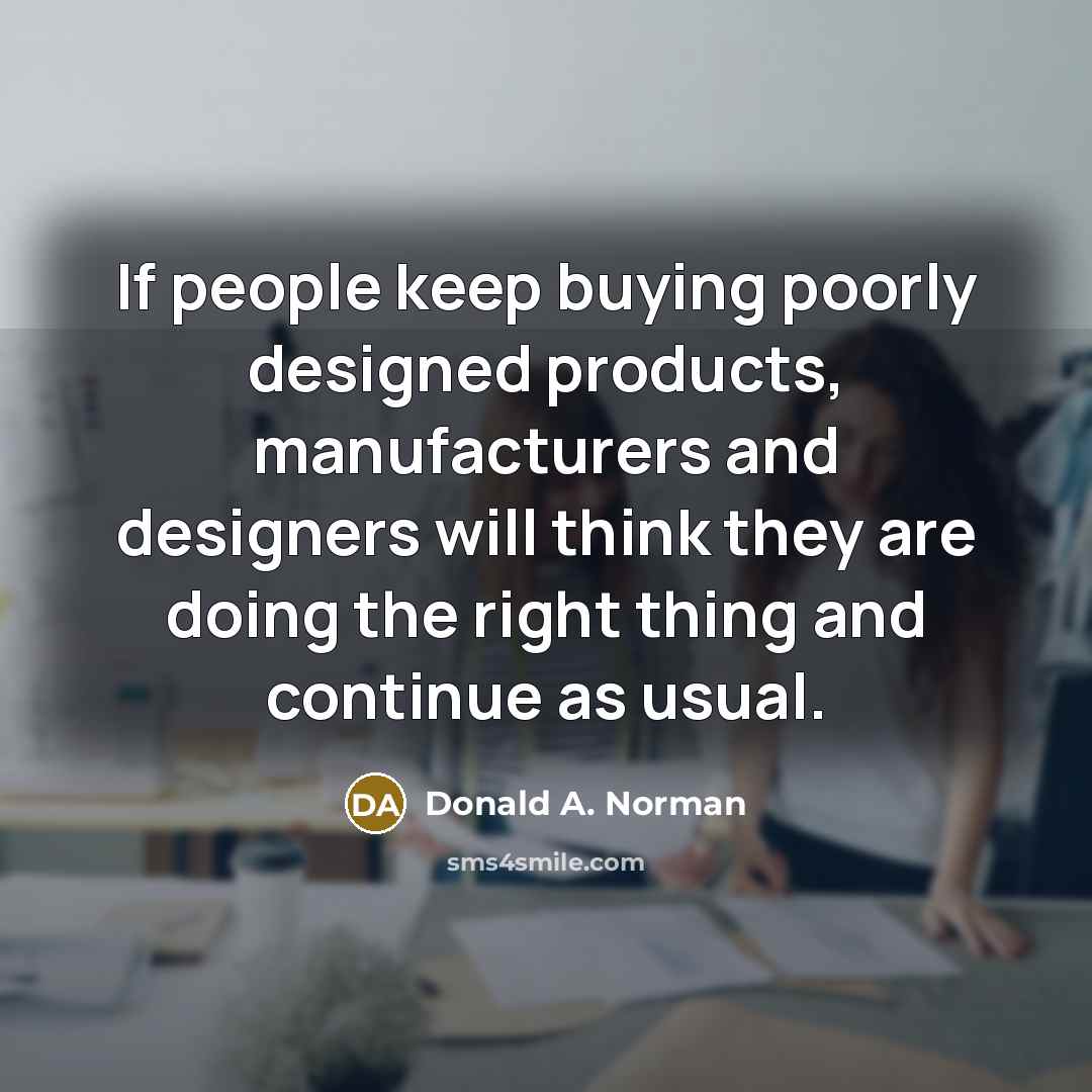 “If people keep buying poorly designed products, manufacturers and designers will think they are doing the right thing and continue as usual.” quote by Donald A. Norman