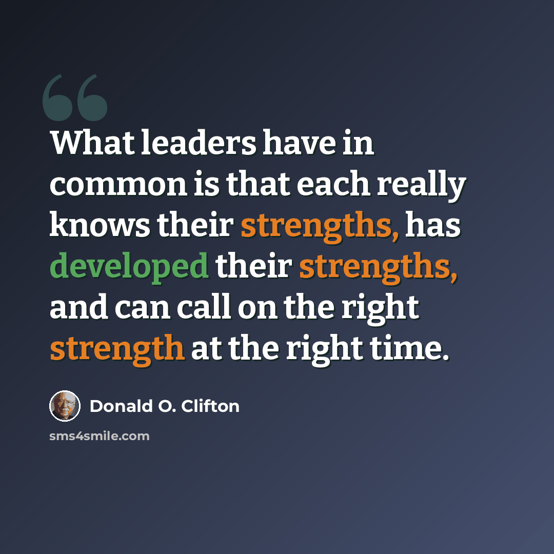 “What leaders have in common is that each really knows their strengths, has developed their strengths, and can call on the right strength at the right time.” quote by Donald O. Clifton
