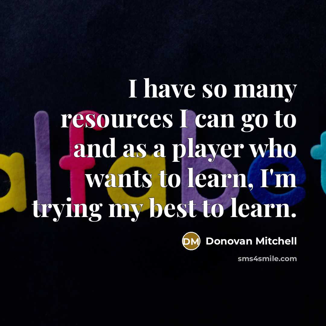 “I have so many resources I can go to and as a player who wants to learn, I'm trying my best to learn.” quote by Donovan Mitchell