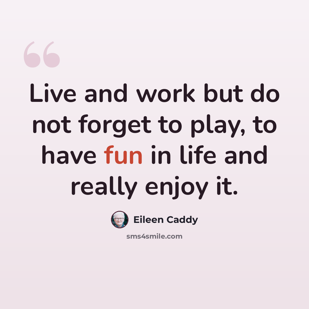 “Live and work but do not forget to play, to have fun in life and really enjoy it.” quote by Eileen Caddy