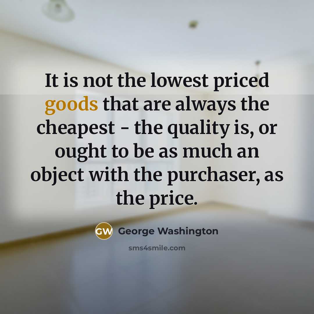 “It is not the lowest priced goods that are always the cheapest - the quality is, or ought to be as much an object with the purchaser, as the price.” quote by George Washington