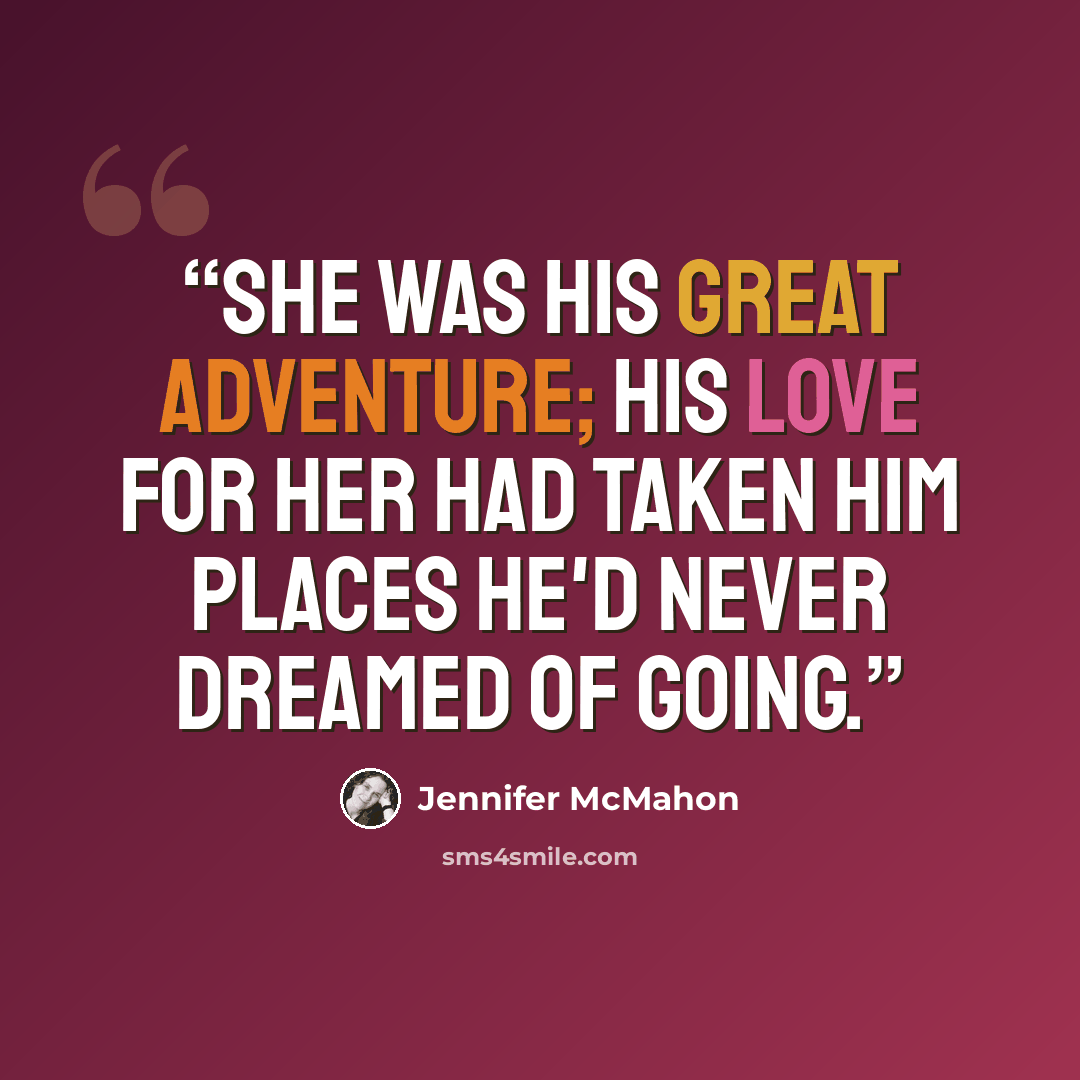 “She was his great adventure; his love for her had taken him places he'd never dreamed of going.” quote by Jennifer McMahon