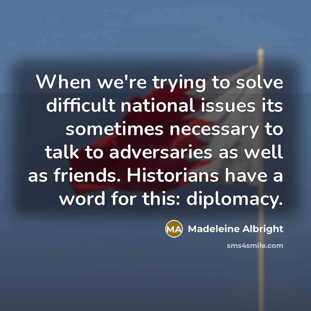 “When we're trying to solve difficult national issues its sometimes necessary to talk to adversaries as well as friends. Historians have a word for this: diplomacy.” quote by Madeleine Albright