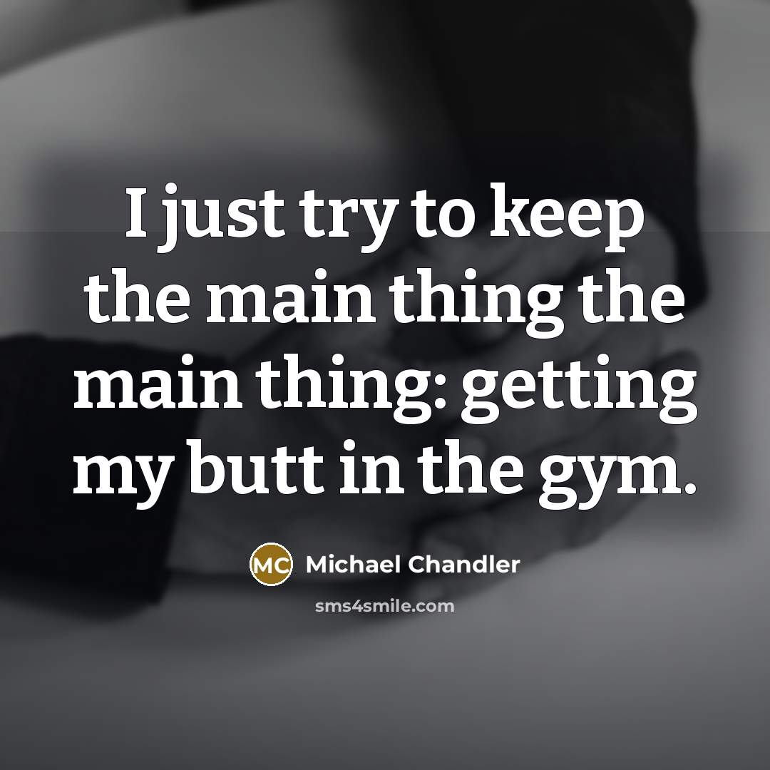 “I just try to keep the main thing the main thing: getting my butt in the gym.” quote by Michael Chandler
