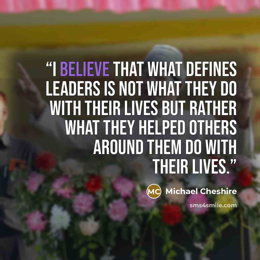 “I believe that what defines leaders is not what they do with their lives but rather what they helped others around them do with their lives.” quote by Michael Cheshire