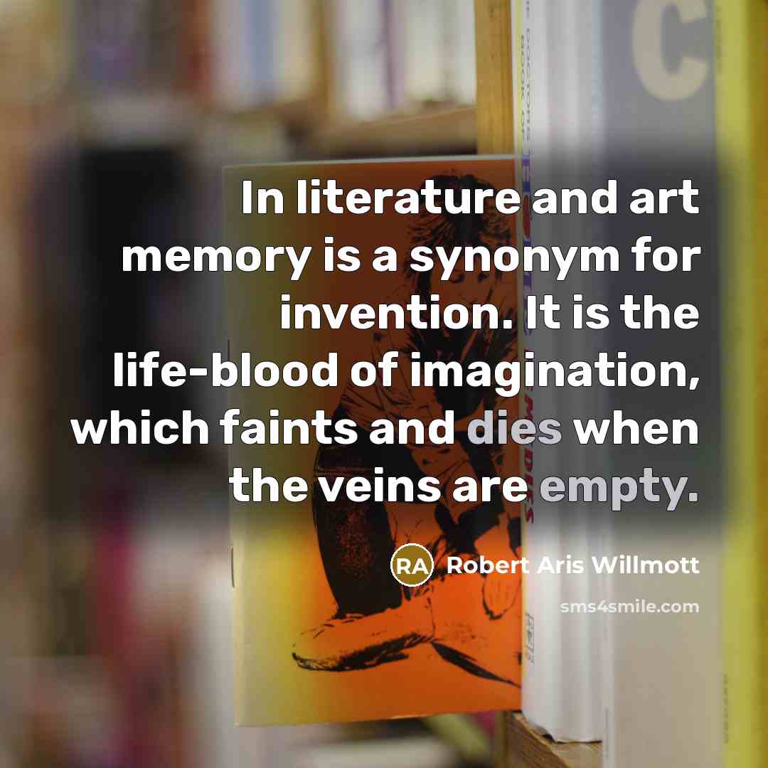“In literature and art memory is a synonym for invention. It is the life-blood of imagination, which faints and dies when the veins are empty.” quote by Robert Aris Willmott