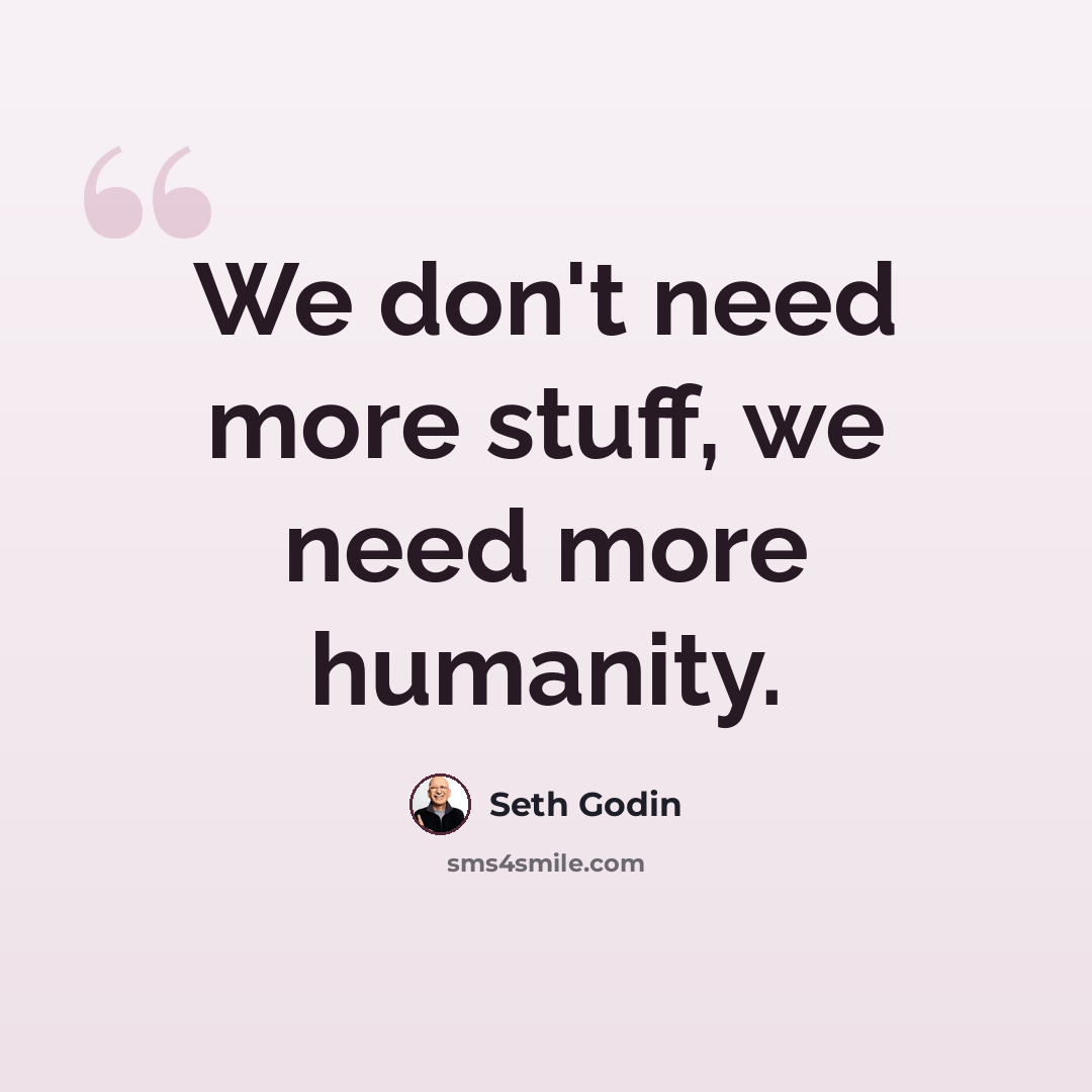 “We don't need more stuff, we need more humanity.” quote by Seth Godin