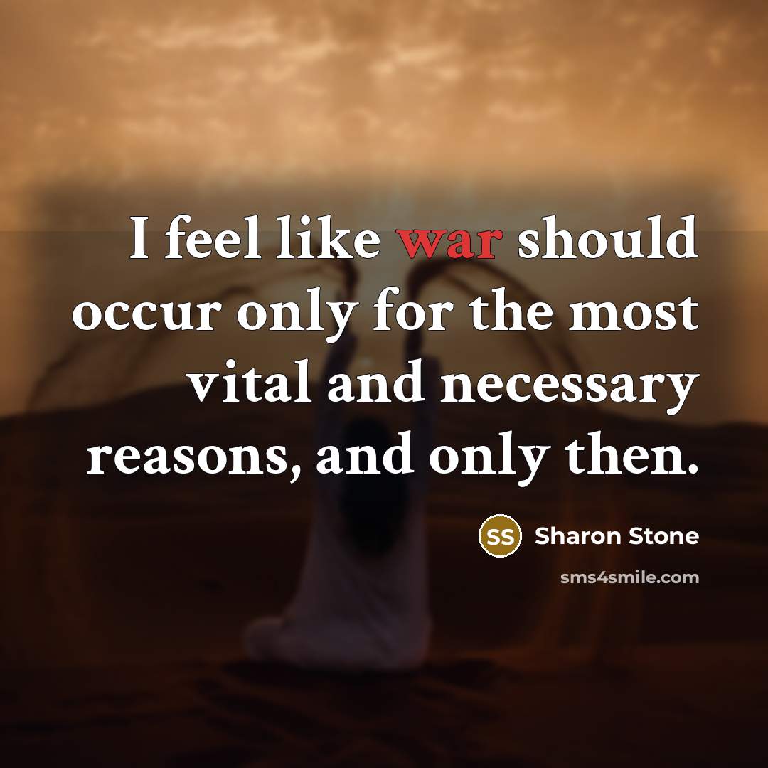 “I feel like war should occur only for the most vital and necessary reasons, and only then.” quote by Sharon Stone