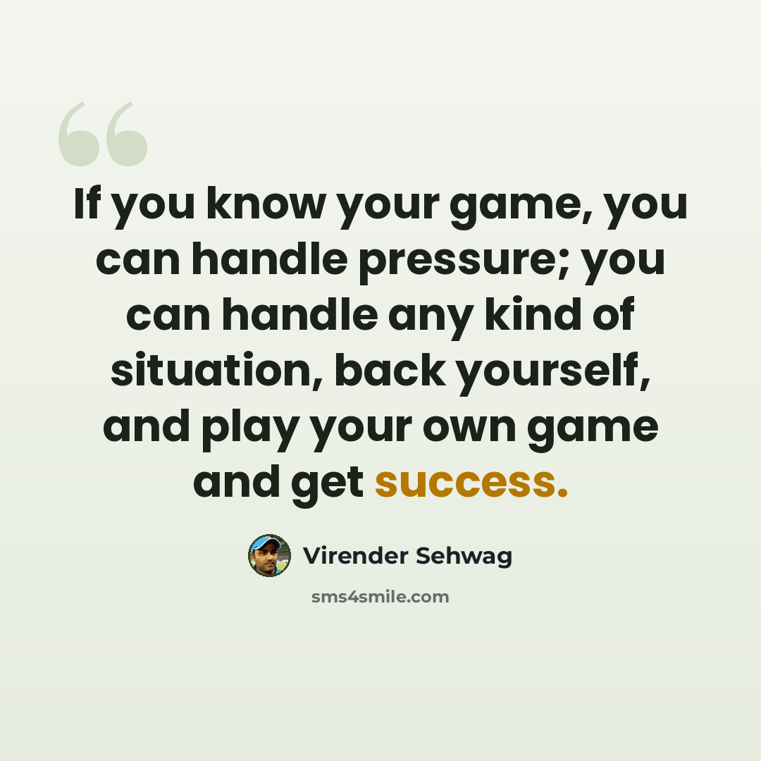 “If you know your game, you can handle pressure; you can handle any kind of situation, back yourself, and play your own game and get success.” quote by Virender Sehwag
