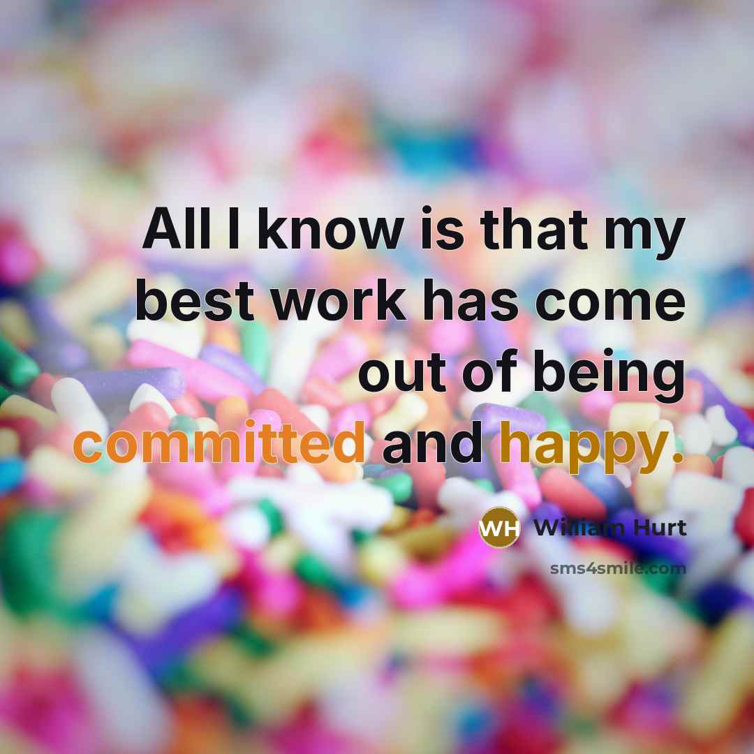 “All I know is that my best work has come out of being committed and happy.” quote by William Hurt