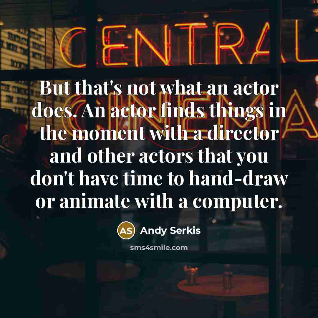 “But that's not what an actor does. An actor finds things in the moment with a director and other actors that you don't have time to hand-draw or animate with a computer.” quote by Andy Serkis