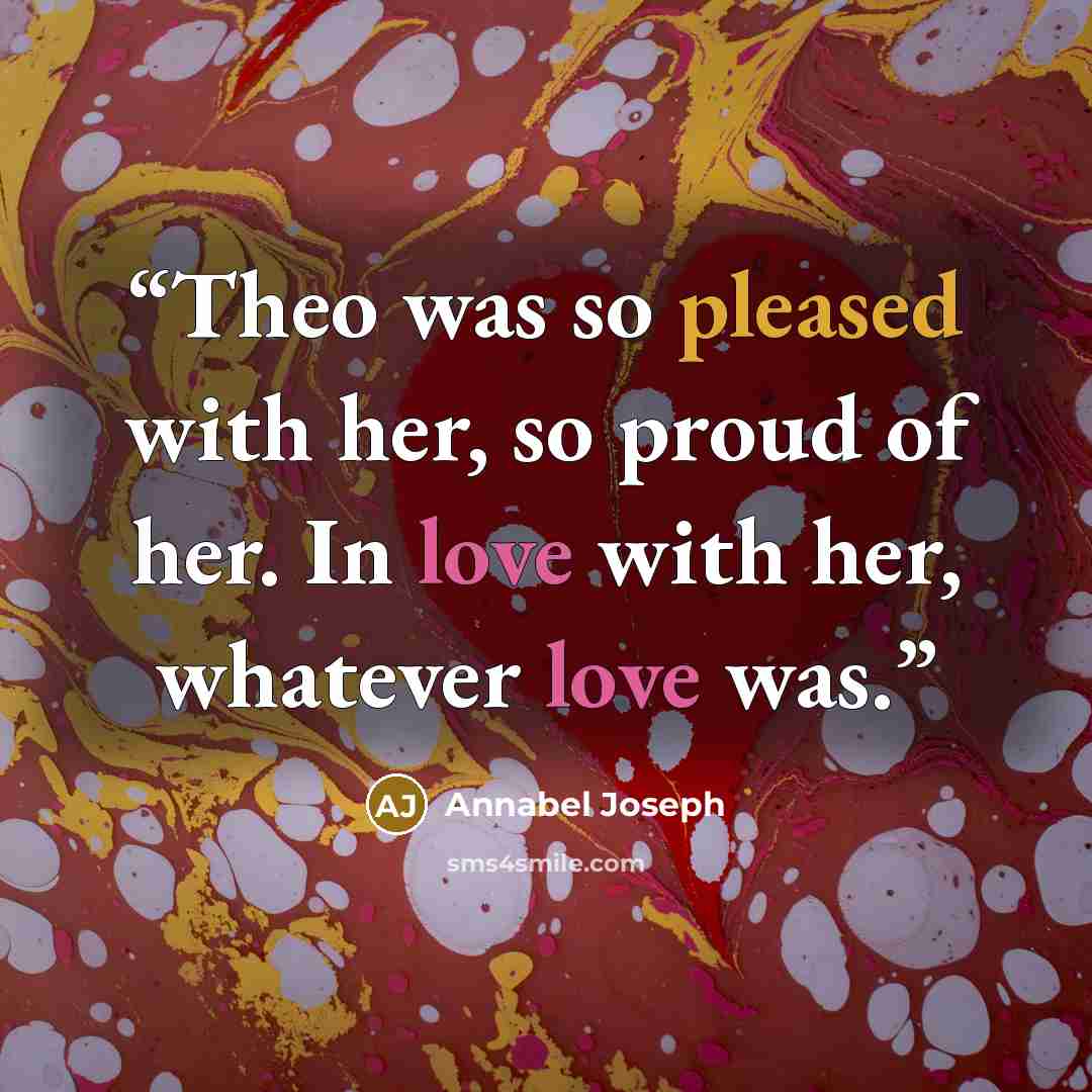 “Theo was so pleased with her, so proud of her. In love with her, whatever love was.” quote by Annabel Joseph