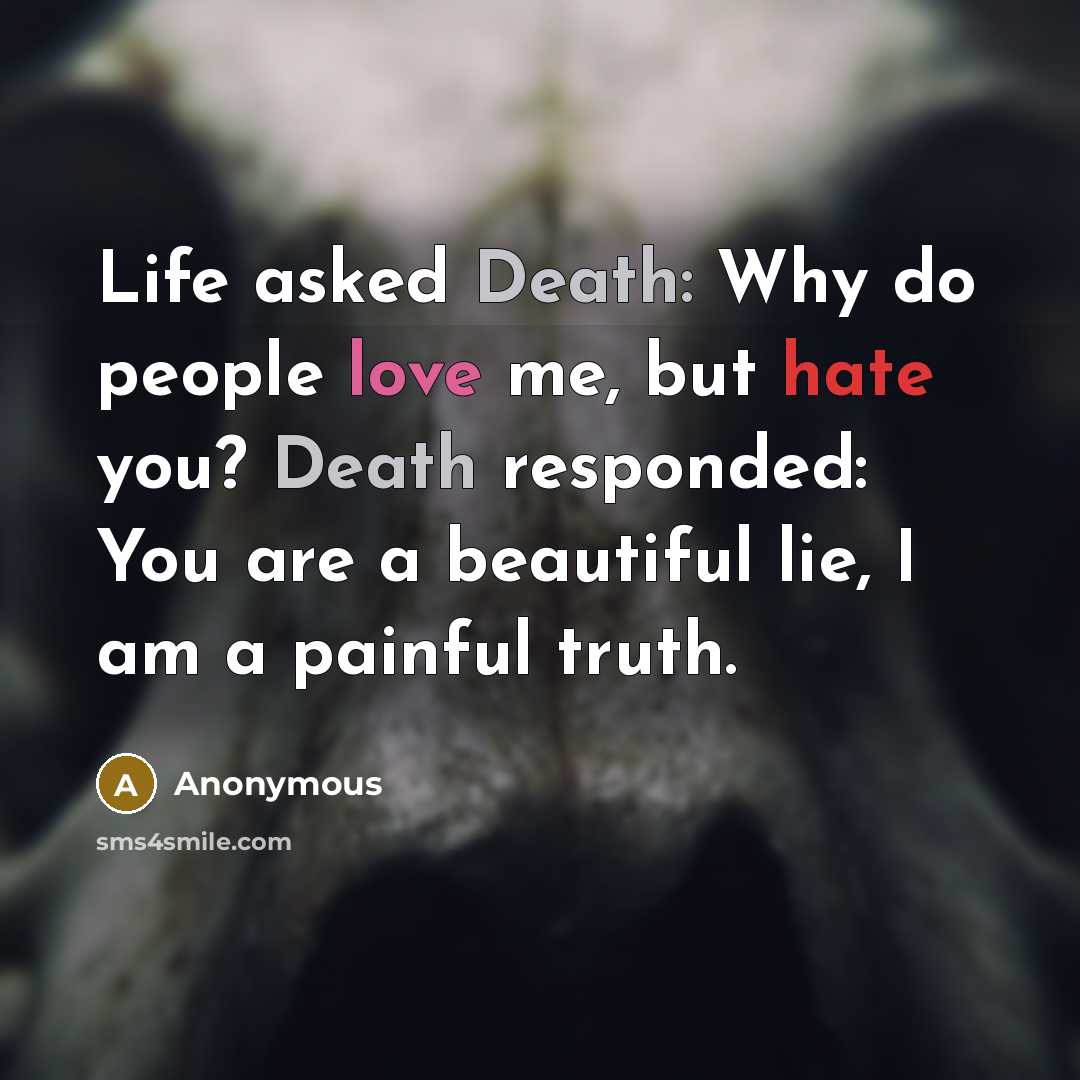 “Life asked Death: Why do people love me, but hate you? Death responded: You are a beautiful lie, I am a painful truth.” quote by Anonymous