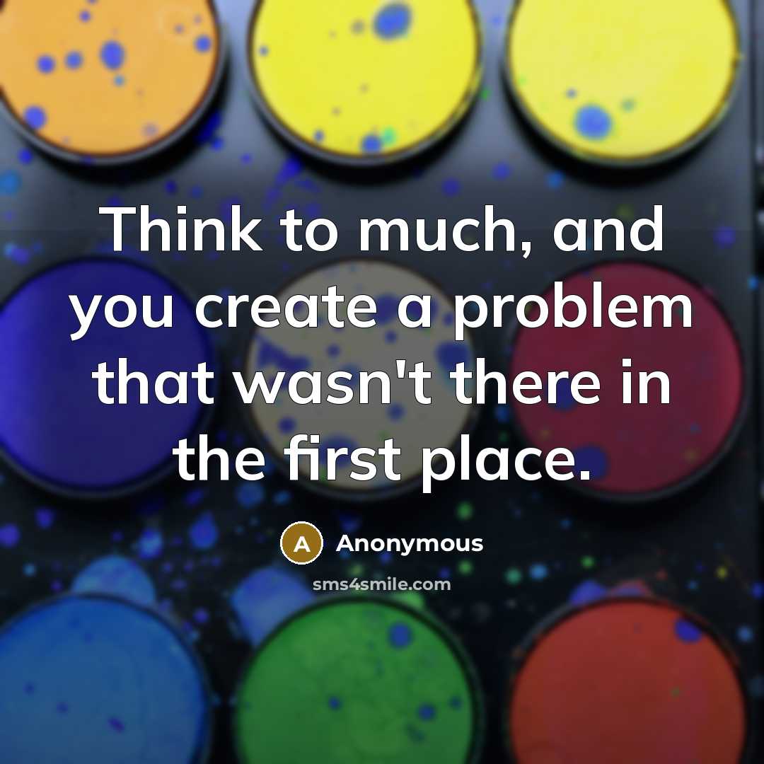 “Think to much, and you create a problem that wasn't there in the first place.” quote by Anonymous