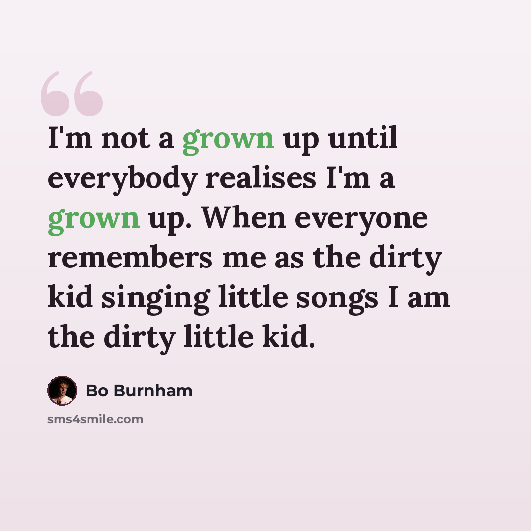 “I'm not a grown up until everybody realises I'm a grown up. When everyone remembers me as the dirty kid singing little songs I am the dirty little kid.” quote by Bo Burnham