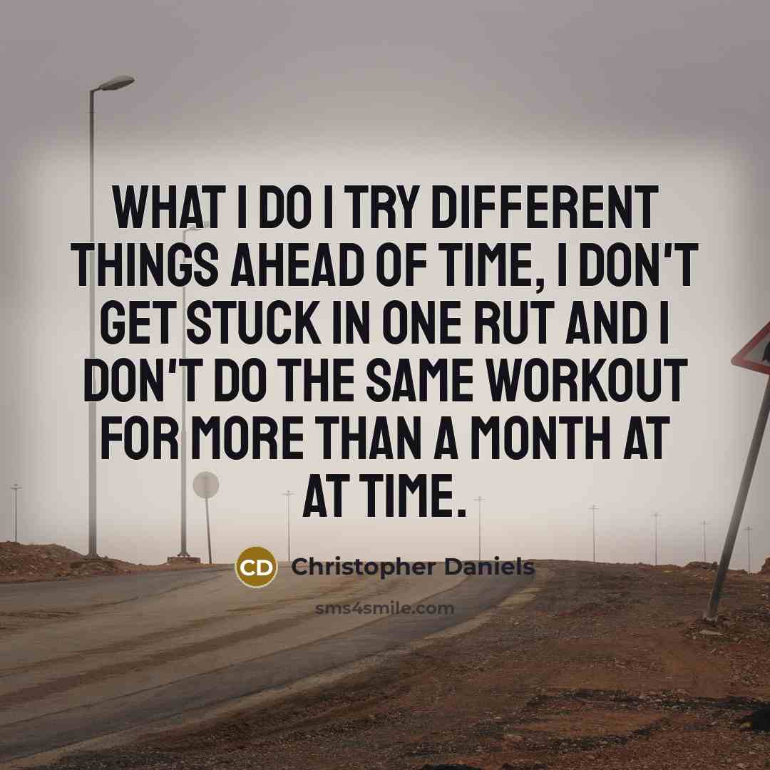 “What I do I try different things ahead of time, I don't get stuck in one rut and I don't do the same workout for more than a month at at time.” quote by Christopher Daniels